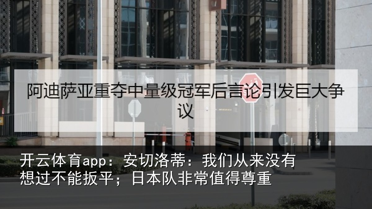开云体育app：安切洛蒂：我们从来没有想过不能扳平；日本队非常值得尊重