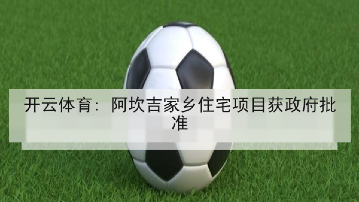 开云体育: 阿坎吉家乡住宅项目获政府批准
