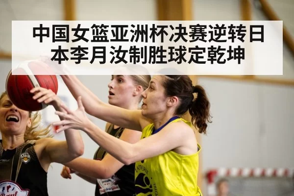 中国女篮亚洲杯决赛逆转日本李月汝制胜球定乾坤