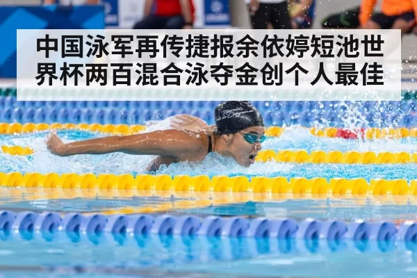 中国泳军再传捷报余依婷短池世界杯两百混合泳夺金创个人最佳