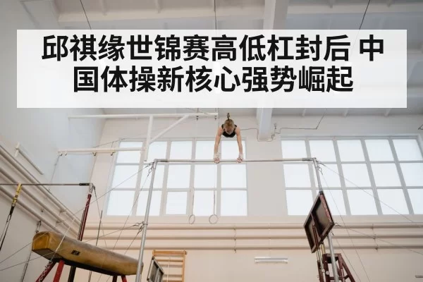 邱祺缘世锦赛高低杠封后 中国体操新核心强势崛起