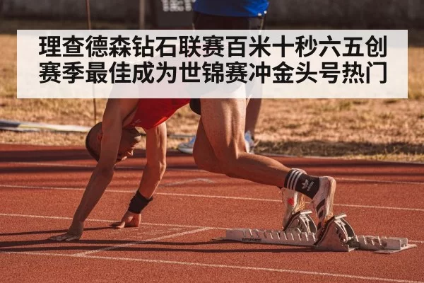 理查德森钻石联赛百米十秒六五创赛季最佳成为世锦赛冲金头号热门