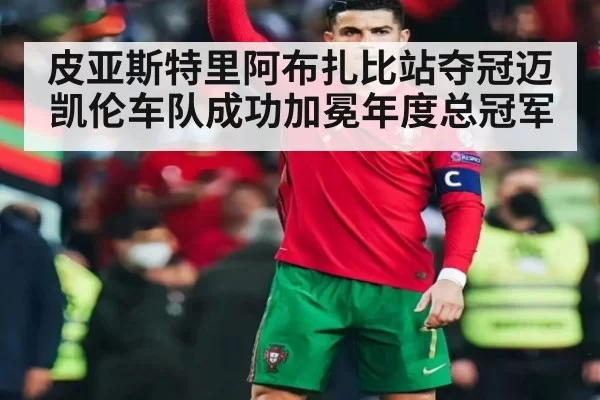 皮亚斯特里阿布扎比站夺冠迈凯伦车队成功加冕年度总冠军