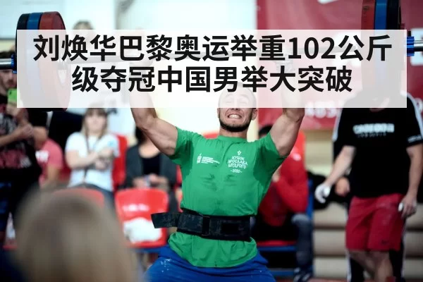 刘焕华巴黎奥运举重102公斤级夺冠中国男举大突破