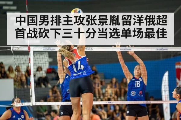 中国男排主攻张景胤留洋俄超首战砍下三十分当选单场最佳