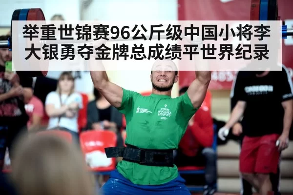 举重世锦赛96公斤级中国小将李大银勇夺金牌总成绩平世界纪录