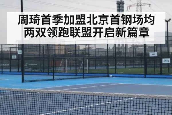 周琦首季加盟北京首钢场均两双领跑联盟开启新篇章
