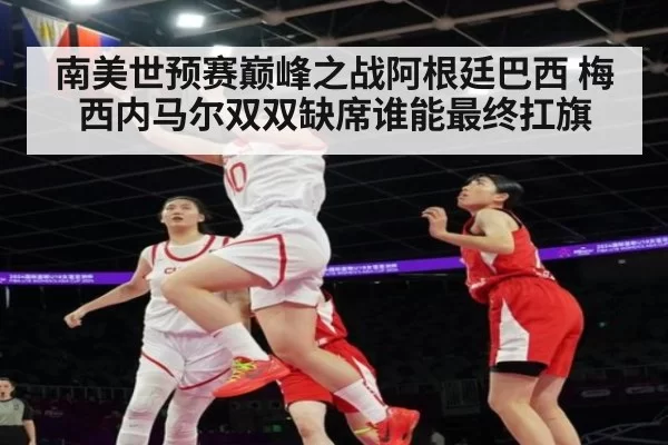 南美世预赛巅峰之战阿根廷巴西 梅西内马尔双双缺席谁能最终扛旗
