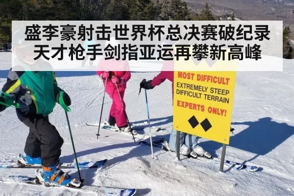 盛李豪射击世界杯总决赛破纪录天才枪手剑指亚运再攀新高峰