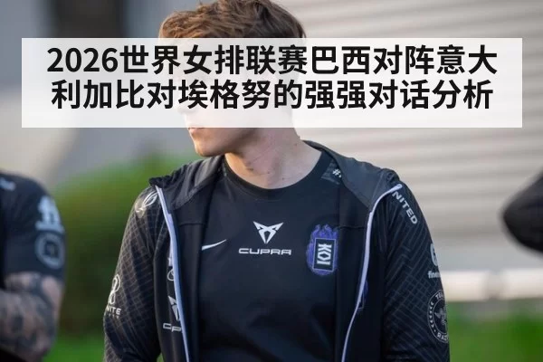 2026世界女排联赛巴西对阵意大利加比对埃格努的强强对话分析